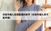 抖音外国人出镜直播的条件（抖音外籍人员不能开播）