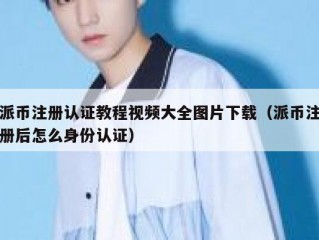 派币注册认证教程视频大全图片下载（派币注册后怎么身份认证）
