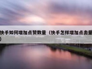 快手如何增加点赞数量（快手怎样增加点击量）