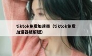 tiktok免费加速器（tiktok免费加速器破解版）