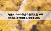 为什么tiktok发完作品没流量（tiktok发的视频为什么没有播放量）