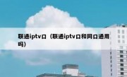 联通iptv口（联通iptv口和网口通用吗）