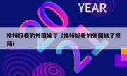 推特好看的外国妹子（推特好看的外国妹子视频）