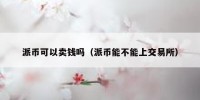 派币可以卖钱吗（派币能不能上交易所）