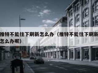 推特不能往下刷新怎么办（推特不能往下刷新怎么办呢）