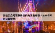 微信公众号获取粉丝的方法有哪些（公众号如何获取粉丝）