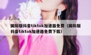 国际版抖音tiktok加速器免费（国际版抖音tiktok加速器免费下载）