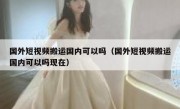 国外短视频搬运国内可以吗（国外短视频搬运国内可以吗现在）