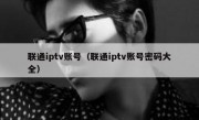 联通iptv账号（联通iptv账号密码大全）