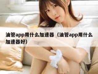 油管app用什么加速器（油管app用什么加速器好）