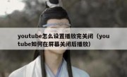 youtube怎么设置播放完关闭（youtube如何在屏幕关闭后播放）