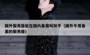 国外服务器能在国内备案吗知乎（国外不用备案的服务器）