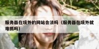 服务器在境外的网站合法吗（服务器在境外就难抓吗）