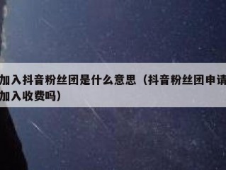 加入抖音粉丝团是什么意思（抖音粉丝团申请加入收费吗）