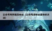 公众号如何提高粉丝（公众号涨粉丝最快的方法）