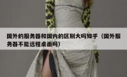 国外的服务器和国内的区别大吗知乎（国外服务器不能远程桌面吗）