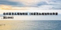在抖音怎么增加粉丝（抖音怎么增加粉丝数量到1000）