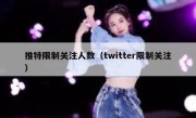 推特限制关注人数（twitter限制关注）