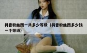 抖音粉丝团一共多少等级（抖音粉丝团多少钱一个等级）