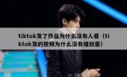 tiktok发了作品为什么没有人看（tiktok发的视频为什么没有播放量）