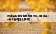 联通iptv的业务账号和密码（联通iptv账号密码怎么获得）