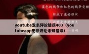 youtube发表评论错误403（youtubeapp无法评论未知错误）