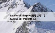 facebookshops中国可以用?（facebook 中国能用么）
