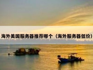 海外美国服务器推荐哪个（海外服务器低价）