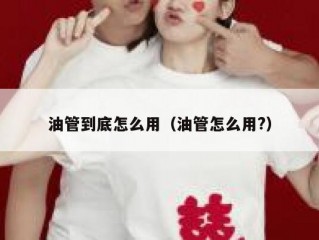 油管到底怎么用（油管怎么用?）