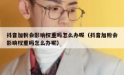 抖音加粉会影响权重吗怎么办呢（抖音加粉会影响权重吗怎么办呢）