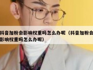 抖音加粉会影响权重吗怎么办呢（抖音加粉会影响权重吗怎么办呢）