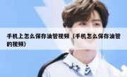 手机上怎么保存油管视频（手机怎么保存油管的视频）