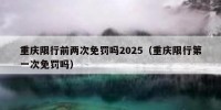 重庆限行前两次免罚吗2025（重庆限行第一次免罚吗）