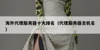海外代理服务器十大排名（代理服务器主机名）