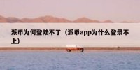 派币为何登陆不了（派币app为什么登录不上）