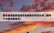 国外服务器网站推荐有哪些软件可以用（国外十大服务器推荐）