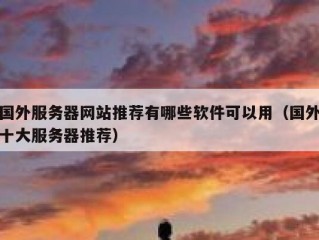 国外服务器网站推荐有哪些软件可以用（国外十大服务器推荐）