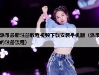 派币最新注册教程视频下载安装手机版（派币的注册流程）