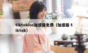 tiktokios加速器免费（加速器 tiktok）