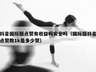 抖音国际版点赞有收益吗安全吗（国际版抖音点赞数1k是多少赞）