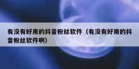 有没有好用的抖音粉丝软件（有没有好用的抖音粉丝软件啊）