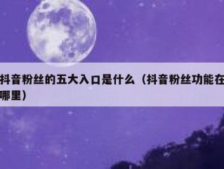 抖音粉丝的五大入口是什么（抖音粉丝功能在哪里）