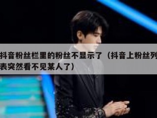 抖音粉丝栏里的粉丝不显示了（抖音上粉丝列表突然看不见某人了）