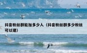 抖音粉丝群能加多少人（抖音粉丝群多少粉丝可以建）
