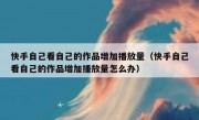 快手自己看自己的作品增加播放量（快手自己看自己的作品增加播放量怎么办）