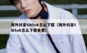 海外抖音tiktok怎么下载（海外抖音tiktok怎么下载免费）