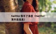 twitter发不了消息（twitter发不出信息）