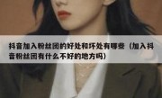 抖音加入粉丝团的好处和坏处有哪些（加入抖音粉丝团有什么不好的地方吗）