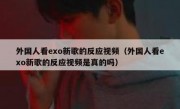 外国人看exo新歌的反应视频（外国人看exo新歌的反应视频是真的吗）