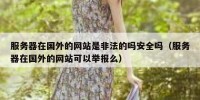 服务器在国外的网站是非法的吗安全吗（服务器在国外的网站可以举报么）